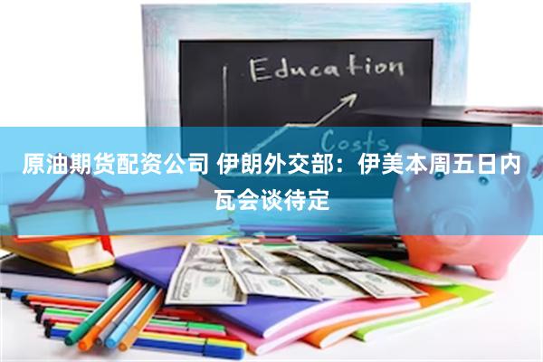 原油期货配资公司 伊朗外交部：伊美本周五日内瓦会谈待定