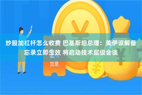 炒股加杠杆怎么收费 巴基斯坦总理：美伊谅解备忘录立即生效 将启动技术层级会谈