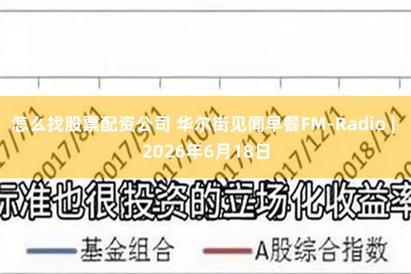 怎么找股票配资公司 华尔街见闻早餐FM-Radio | 2026年6月18日