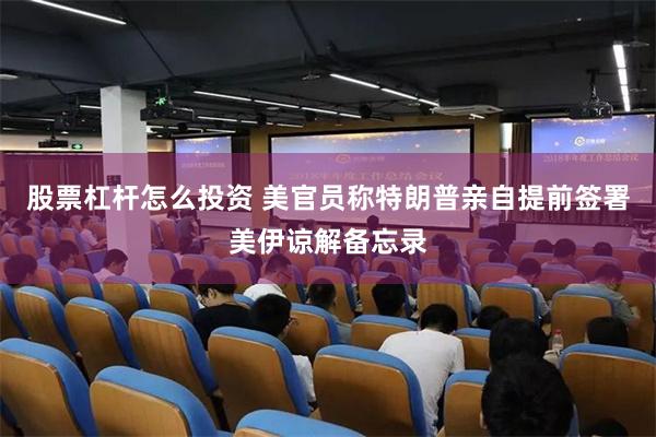 股票杠杆怎么投资 美官员称特朗普亲自提前签署美伊谅解备忘录