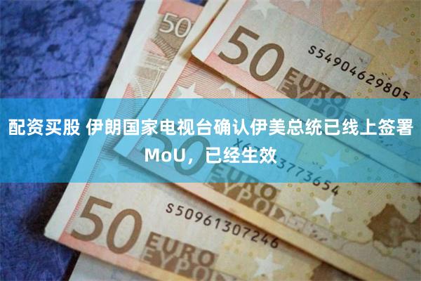 配资买股 伊朗国家电视台确认伊美总统已线上签署MoU，已经生效
