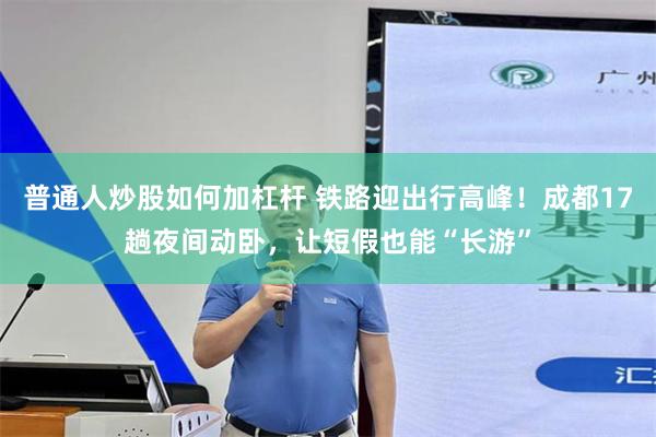 普通人炒股如何加杠杆 铁路迎出行高峰！成都17趟夜间动卧，让短假也能“长游”