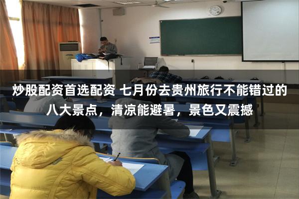 炒股配资首选配资 七月份去贵州旅行不能错过的八大景点，清凉能避暑，景色又震撼
