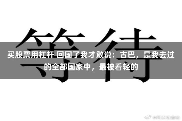 买股票用杠杆 回国了我才敢说：古巴，是我去过的全部国家中，最被看轻的
