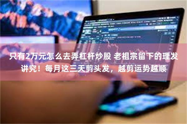 只有2万元怎么去弄杠杆炒股 老祖宗留下的理发讲究!每月这三天剪头发,越剪运势越顺