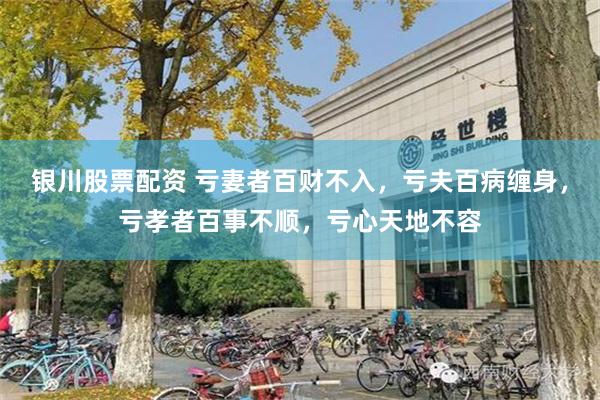 银川股票配资 亏妻者百财不入，亏夫百病缠身，亏孝者百事不顺，亏心天地不容