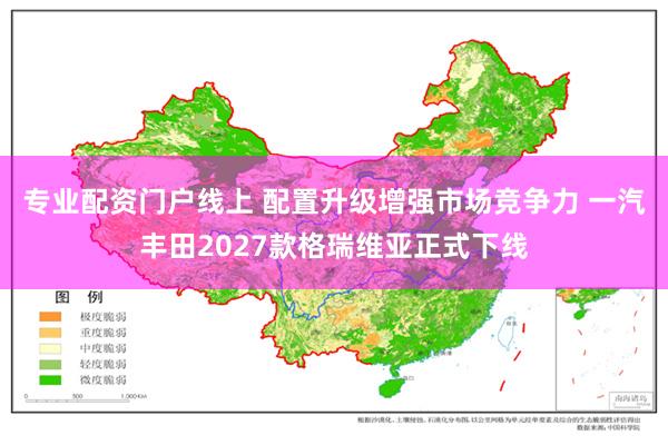 专业配资门户线上 配置升级增强市场竞争力 一汽丰田2027款格瑞维亚正式下线