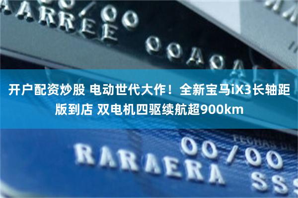 开户配资炒股 电动世代大作！全新宝马iX3长轴距版到店 双电机四驱续航超900km