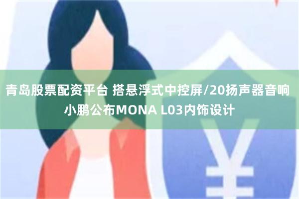 青岛股票配资平台 搭悬浮式中控屏/20扬声器音响 小鹏公布MONA L03内饰设计