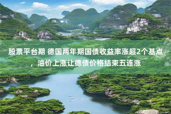 股票平台期 德国两年期国债收益率涨超2个基点,油价上涨让德债价格结束五连涨