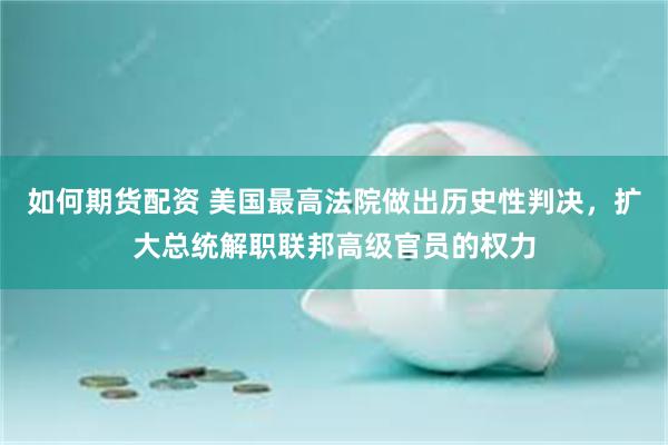 如何期货配资 美国最高法院做出历史性判决，扩大总统解职联邦高级官员的权力