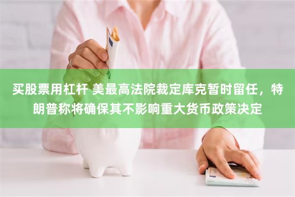 买股票用杠杆 美最高法院裁定库克暂时留任，特朗普称将确保其不影响重大货币政策决定
