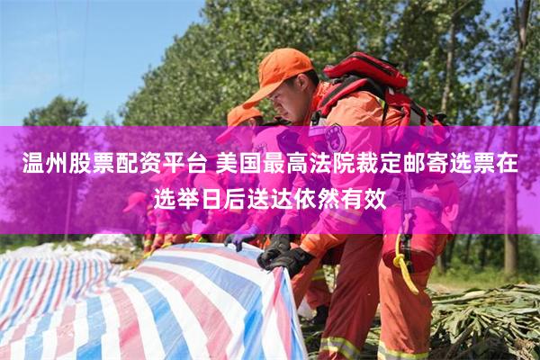 温州股票配资平台 美国最高法院裁定邮寄选票在选举日后送达依然有效