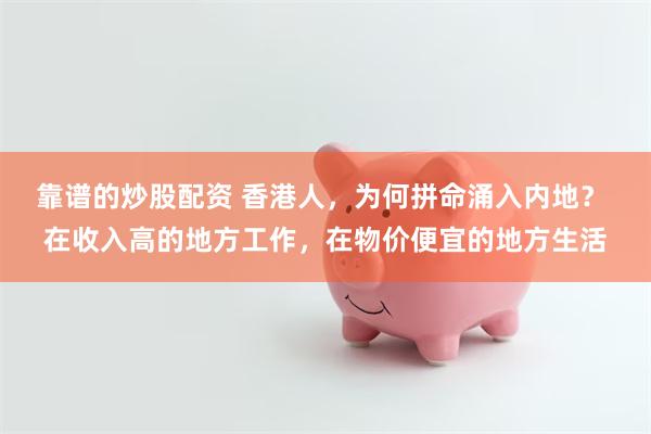 靠谱的炒股配资 香港人,为何拼命涌入内地? 在收入高的地方工作,在物价便宜的地方生活
