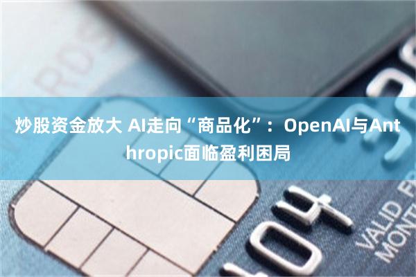 炒股资金放大 AI走向“商品化”:OpenAI与Anthropic面临盈利困局