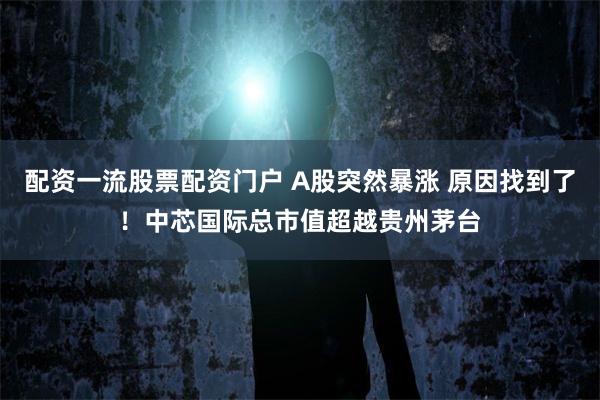 配资一流股票配资门户 A股突然暴涨 原因找到了!中芯国际总市值超越贵州茅台