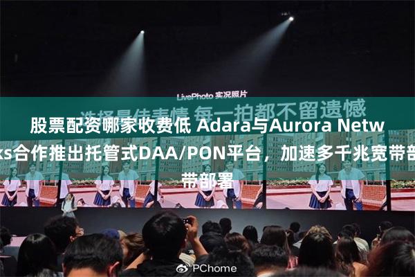 股票配资哪家收费低 Adara与Aurora Networks合作推出托管式DAA/PON平台，加速多千兆宽带部署