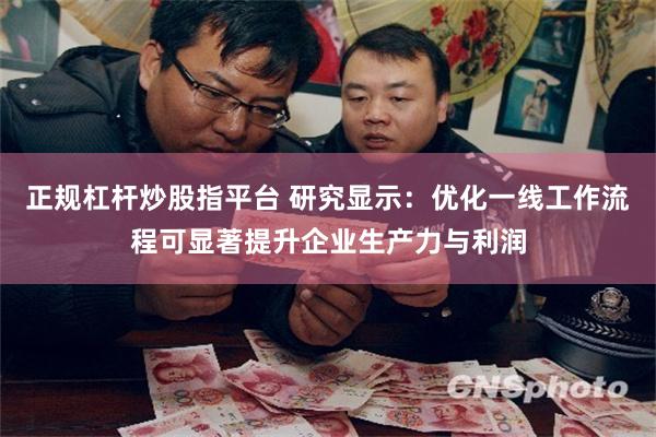 正规杠杆炒股指平台 研究显示：优化一线工作流程可显著提升企业生产力与利润