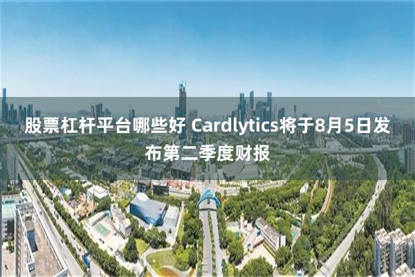 股票杠杆平台哪些好 Cardlytics将于8月5日发布第二季度财报