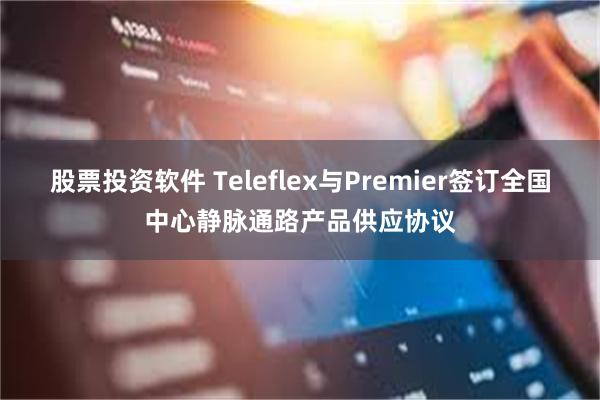 股票投资软件 Teleflex与Premier签订全国中心静脉通路产品供应协议