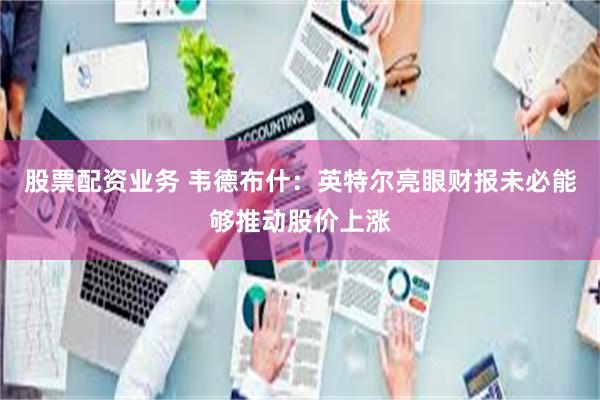 股票配资业务 韦德布什：英特尔亮眼财报未必能够推动股价上涨