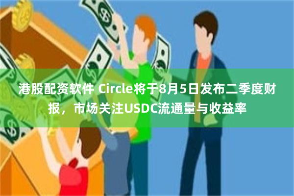 港股配资软件 Circle将于8月5日发布二季度财报,市场关注USDC流通量与收益率