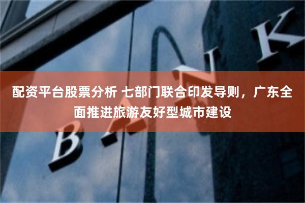 配资平台股票分析 七部门联合印发导则，广东全面推进旅游友好型城市建设