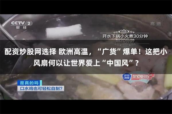 配资炒股网选择 欧洲高温,“广货”爆单!这把小风扇何以让世界爱上“中国风”?