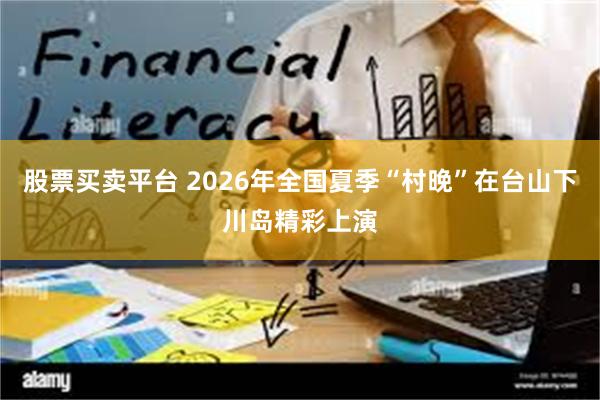 股票买卖平台 2026年全国夏季“村晚”在台山下川岛精彩上演