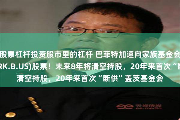 股票杠杆投资股市里的杠杆 巴菲特加速向家族基金会捐赠伯克希尔(BRK.B.US)股票！未来8年将清空持股，20年来首次“断供”盖茨基金会