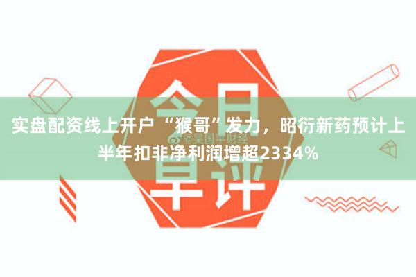 实盘配资线上开户 “猴哥”发力，昭衍新药预计上半年扣非净利润增超2334%
