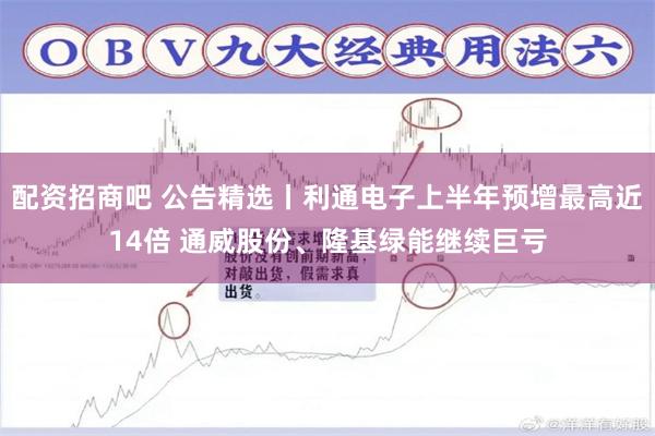配资招商吧 公告精选丨利通电子上半年预增最高近14倍 通威股份、隆基绿能继续巨亏