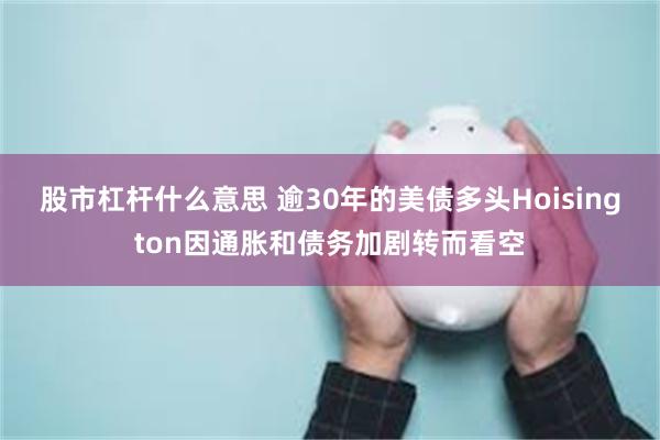 股市杠杆什么意思 逾30年的美债多头Hoisington因通胀和债务加剧转而看空