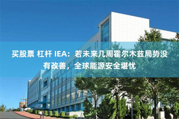 买股票 杠杆 IEA：若未来几周霍尔木兹局势没有改善，全球能源安全堪忧