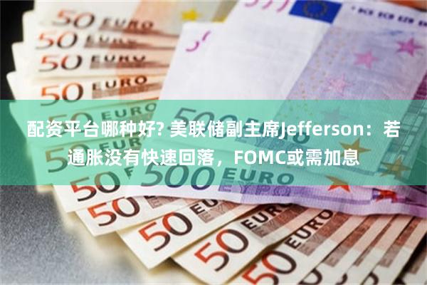 配资平台哪种好? 美联储副主席Jefferson：若通胀没有快速回落，FOMC或需加息