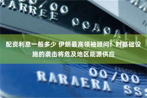 配资利息一般多少 伊朗最高领袖顾问：对基础设施的袭击将危及地区能源供应