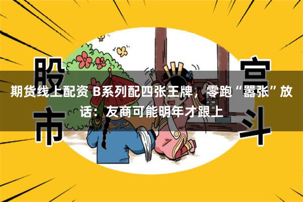 期货线上配资 B系列配四张王牌，零跑“嚣张”放话：友商可能明年才跟上