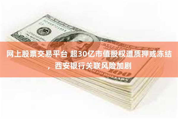 网上股票交易平台 超30亿市值股权遭质押或冻结，西安银行关联风险加剧