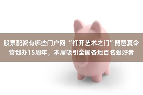 股票配资有哪些门户网 “打开艺术之门”琵琶夏令营创办15周年，本届吸引全国各地百名爱好者
