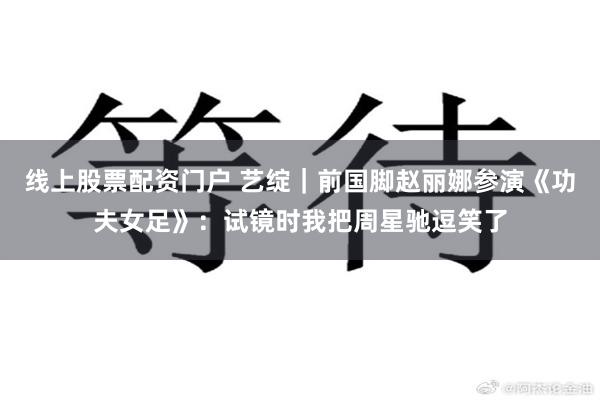 线上股票配资门户 艺绽｜前国脚赵丽娜参演《功夫女足》：试镜时我把周星驰逗笑了