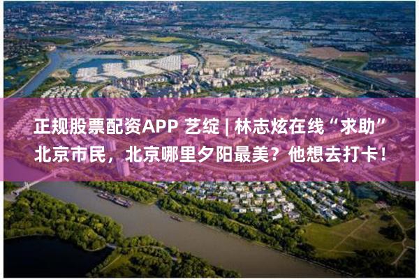 正规股票配资APP 艺绽 | 林志炫在线“求助”北京市民，北京哪里夕阳最美？他想去打卡！