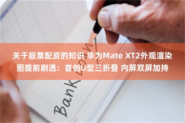 关于股票配资的知识 华为Mate XT2外观渲染图提前剧透：首创U型三折叠 内屏双屏加持