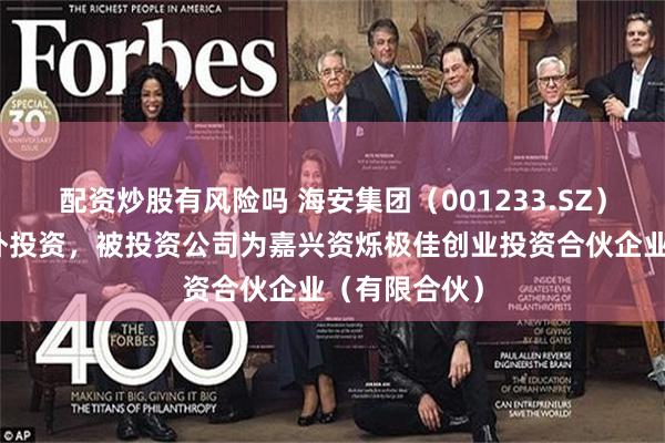 配资炒股有风险吗 海安集团（001233.SZ）新增一起对外投资，被投资公司为嘉兴资烁极佳创业投资合伙企业（有限合伙）