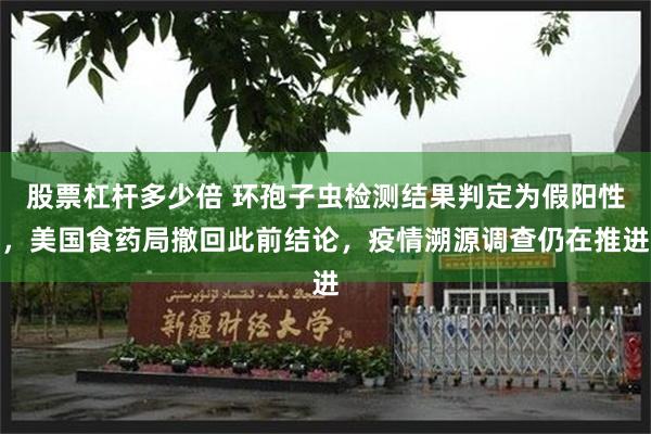 股票杠杆多少倍 环孢子虫检测结果判定为假阳性,美国食药局撤回此前结论,疫情溯源调查仍在推进