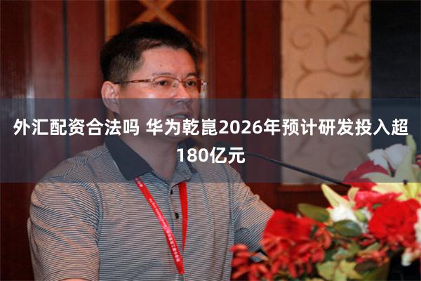 外汇配资合法吗 华为乾崑2026年预计研发投入超180亿元