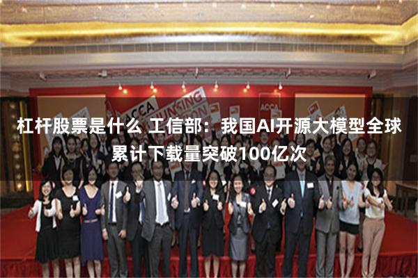 杠杆股票是什么 工信部：我国AI开源大模型全球累计下载量突破100亿次