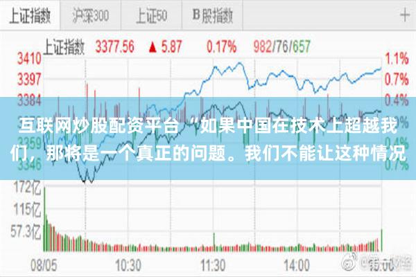 互联网炒股配资平台 “如果中国在技术上超越我们，那将是一个真正的问题。我们不能让这种情况