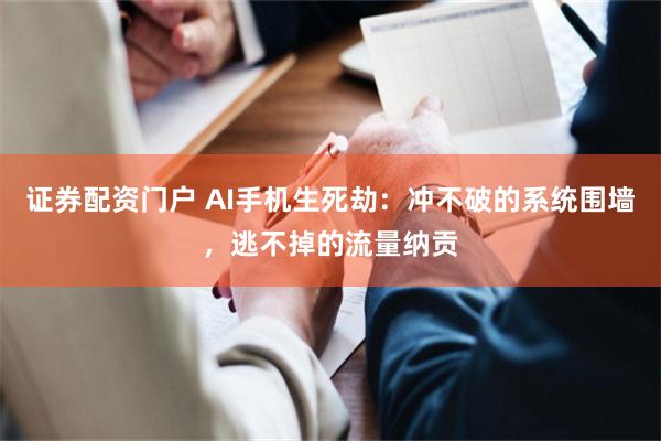 证券配资门户 AI手机生死劫：冲不破的系统围墙，逃不掉的流量纳贡
