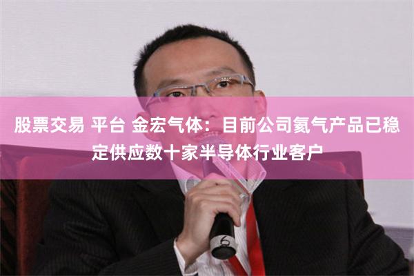 股票交易 平台 金宏气体：目前公司氦气产品已稳定供应数十家半导体行业客户