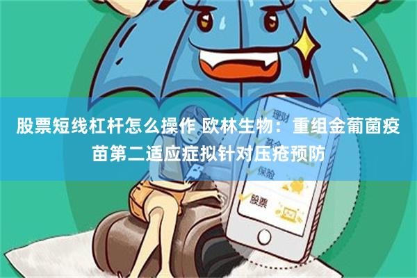 股票短线杠杆怎么操作 欧林生物：重组金葡菌疫苗第二适应症拟针对压疮预防